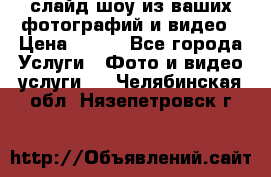 слайд-шоу из ваших фотографий и видео › Цена ­ 500 - Все города Услуги » Фото и видео услуги   . Челябинская обл.,Нязепетровск г.